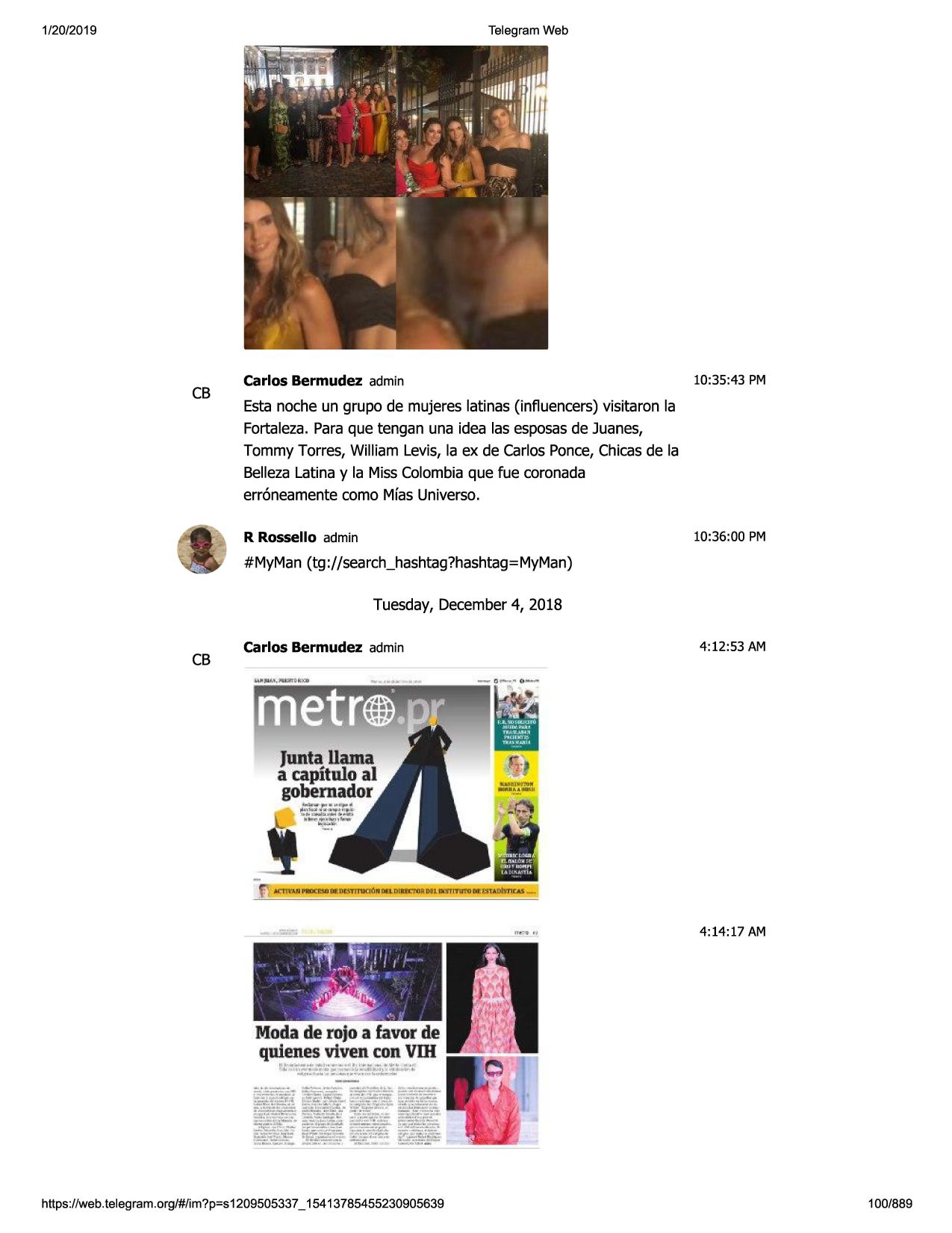 1/20/2019

telegram web

cb

carlos bermudez admin

10:35 :43 pm

esta noche un grupo de mujeres latinas (influencers)visitaron la
fortaleza.paraque tengan una idea las esposasde juanes,
tommy torres, william levis, la ex de carlosponce,chicasde la
bellezalatina y la misscolombiaque fue coronada
err6neamentecomo mfasuniverso.
r rossello admin

10:36:00 pm

#myman (tg ://search_hashtag?hashtag=myman)
tuesday,december4, 2018

cb

carlos bermudez admin

4:12:53 am

4:14:17 am

.

•

,i.,,j;'jlij 'i'

;

l'\'t/ 8"~'1)l . l i
1

/ 1 /.- ·
,

-~-··
·• -~-:.

madade rojoa favorde
quienesviven con voi
ll1- .. .....,,.,

.. 1, • ..- .. ., ..

r~1-,,., -,.,.,..1,

-o,1
.,.,

,_...,.;,t.~'!~:::.,:~:~:~- ~ ..

https ://web .telegram .org/#/im?p=s1209505337 _ 15413785455230905639

100/889


