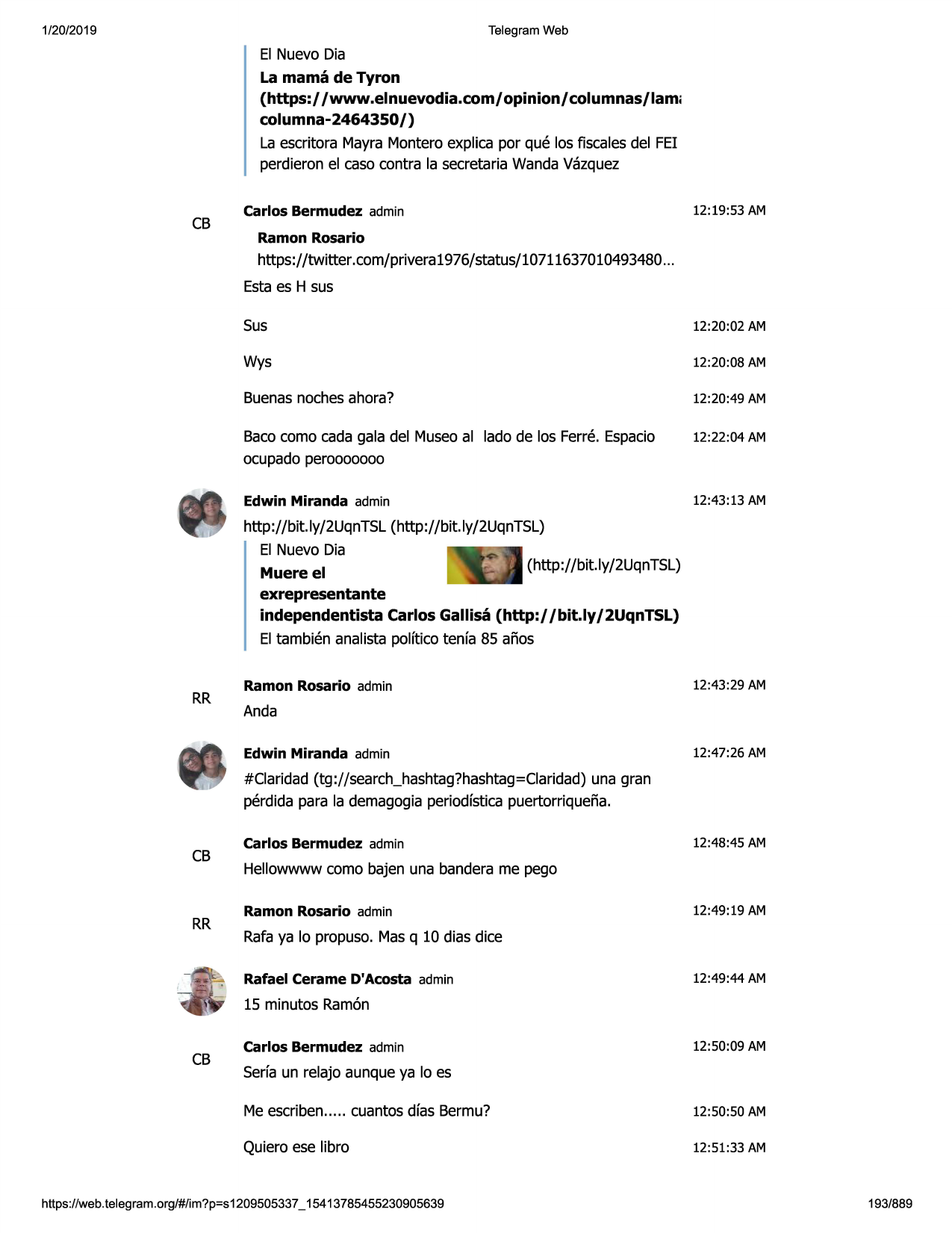 1/20/2019

telegram web

el nuevo dia
la mama de tyron
(https:/ /www.elnuevodia.com/ opinion/ columnas/ lam,
columna-2464350/)
la escritora mayra monteroexplica por que los fiscalesdel fei
perdieron el caso contra la secretariawandavazquez

cb

carlos bermudez admin

12:19:53 am

ramon rosario

https://twitter .com/privera1976/ status/10711637010493480 ...
estaes h sus
sus

12:20:02 am

wys

12:20:08 am

buenasnochesahora?

12:20:49 am

bacocomo cada gala del museoal lado de los ferre. espacio
ocupado perooooooo

12:22:04 am

edwin miranda admin

12:43:13 am

http://bit.ly/2uqntsl (http://bit.ly/2uqntsl)
el nuevo dia
(http://bit.ly/2uqntsl)
muereel
exrepresentante
independentista carlos gallisa (http://bit.ly/2uqntsl)
el tambien analista polftico tenfa 85 aiios

rr

ramon rosario admin

12:43:29 am

anda
edwin miranda admin

12:47:26 am

#claridad (tg://search_hashtag?hashtag=claridad)
una gran
perdida para la demagogiaperiodfsticapuertorriqueiia.

cb

rr

carlos bermudez admin

12:48 :45 am

hellowwwwcomo bajen una bandera me pego
ramon rosario admin

12:49:19 am

rafaya lo propuso. masq 10 dias dice
rafael cerame d'acosta admin

12:49:44 am

15 minutos ramon
cb

carlos bermudez admin

12:50:09 am

serfaun relajo aunque ya lo es
me escriben..... cuantos dfas bermu?

12:50:50 am

quiero ese libro

12:51:33 am

https ://web .telegram .org/#/im?p=s1209505337 _ 15413785455230905639

193/889


