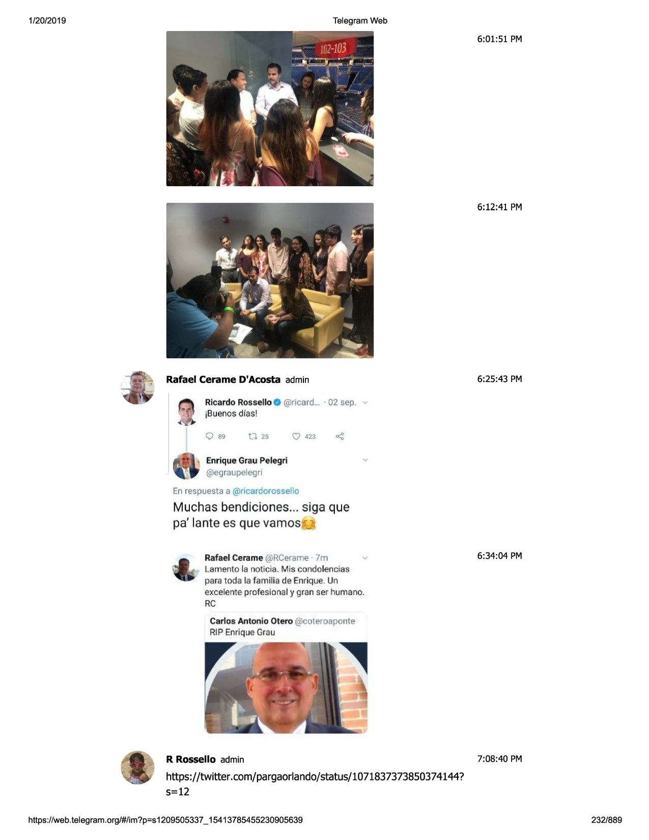 1/20/2019

telegram web

6:01:51 pm

6:12 :41 pm

rafael cerame d'acosta admin
ricardorosselloo @ricard ... · 02 sep .

6:25:43 pm
v

jbuenos dias!

q

89

d 2s

q

423

enriquegrau pelegri

v

@egraupelegri
en respuesta a @ricardorosse llo

muchas bendiciones ... siga que
pa' lante es que vamos ~
rafael cerame @rcerame · 7m

,

6:34 :04 pm

lame nto la notic ia. mis con dolenc ias

para toda fa famifi.a de enrique. un
excelente profesio nal y gran ser hum ano.
rc
carlos antoni o otero @coteroaponte
rip enrique grau

r rossello admin

7:08:40 pm

https://twitter.com/pargaorlando/status/1071837373850374144?
s=12
https ://web .telegram .org/#/im?p=s1209505337 _ 15413785455230905639

232/889

