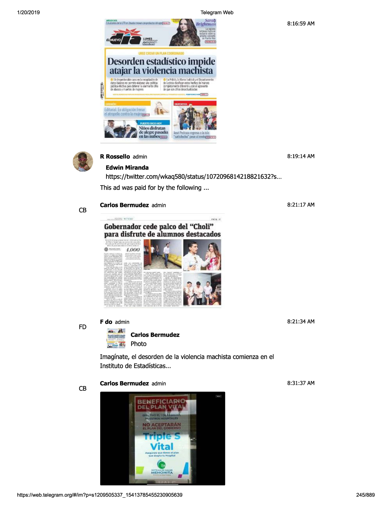 1/20/2019

telegram web

8:16:59 am

deso1-denestadisticoimj?ide

atajaj·
laviolenciamacliista
l:t1i-1111m•.:er.n-;111l1'nu.ll1i'r11•!

l;1~l

---

d ~t~lid1 i.i~•tl l~-nl;111ed11

dallilh-ij:rn
: terrm:el.aram:tdtk.a :. j:slbad;;it,ri - lldm dom11~;
i,j,l:a"'ttl.•fjo"i!!l,m,la,l>mariecira :nrrd?'jitlll"i.id~"alll''fwl e~a'lill1!'
~ru;.,. <!fra,l!n!~.fh!d.ti
,i,,tam, <ml.8lfsie~""'

.

.•
nl1iosdislruran
!.'f.
d~ alcgg-pas.-.:llo.
)!jlo!l'e!iwj-81ia~la

mlasnu

•

"sllllsh!ohn
"f""'•lrao,~

r rossello admin

8:19 :14 am

edwin miranda

https://twitter.com/wkaq580/status/1072096814218821632?s
...
this ad was paid for by the following ...

cb

carlos bermudez admin

8:21 :17 am
,,.. .,..

ii

gobernadorcede paloo del ''choli"
para disfrute de alumn.os destacados
g -,,..

l ,of)()

#-"5,". ;:.';,r:,-.;,.:;.
~.r..:i

·; 'l':'!.~

:,:;.:,:;,•- ·- s.:r•.:,::.:,,:
-~.;.";".:=..:/.f .-.~i.:.:\:: ...

~4~~~

~55iti
fd

f do admin

8:21 :34 am

carlos bermudez

photo
imagfnate, el desordende la violencia machistacomienzaen el
instituto de estadfsticas
...

cb

carlos bermudez admin

https ://web .telegram .org/#/im?p=s1209505337 _ 15413785455230905639

8:31:37 am

245/889

