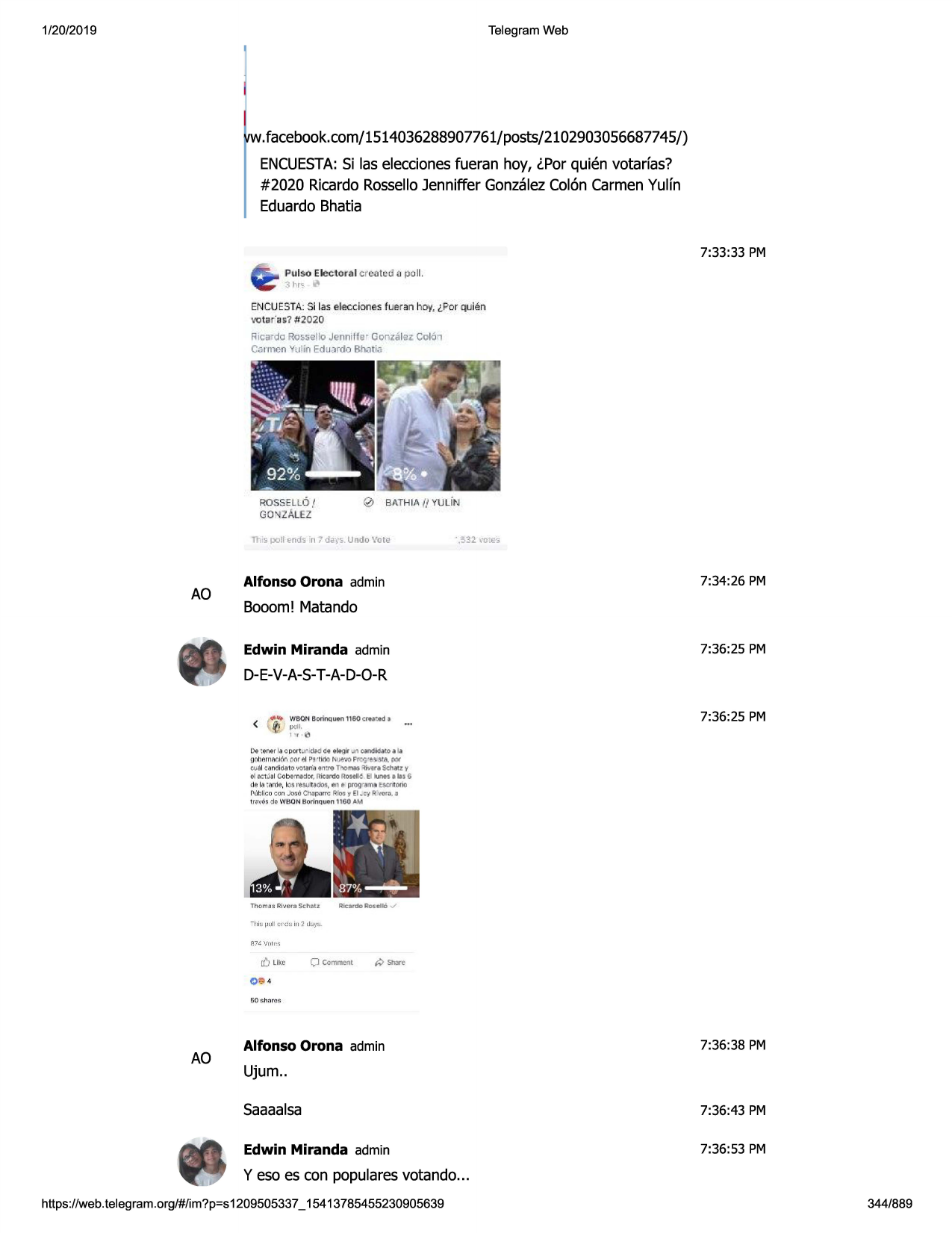 1/20/2019

telegram web

.facebook.com/1514036288907761/posts/2102903056687745/)
encuesta:
si las eleccionesfueran hoy, tpor quien votarfas?
#2020 ricardorossellojenniffer gonzalezcoloncarmenyulfn
eduardobhatia
7:33:33 pm
pulso electornl crc,atc:
tl a poll.
3hr,

encuesta.:si las efeccl0t1esfueran hoy, 1,por qulen
voter"11~?t1io20

r1,ardo rossello jenrntie• gor,z.llez colo,

•,332

1l1·s p::,ll.end'9=n," d-cvs.undo vote

ao

\'c'.€~

7:34:26 pm

alfonso orona admin

booom! matando
7:36:25 pm

edwin miranda admin

d-e-v-a-s-t-a-d-o-r
\'ibc!n borinquen
< •-"'"
il, pell.

1160 c:re ...:ed .3

•••

7:36:25 pm

1, r , (d

de-:ene-r la oport unid; d de el8gir .n candidato a la
gobernl:'lcl6n
onr el pa•t1'10r-.uew>frogr~stl:i. pnr
w al -:.andidato •1❖taria 9mr9 t00111.-:;
riv,;r~ s<:hatz.
v
el a:t.lal coberno>:lo
r, nic3rdo osell6. el l1jn
es a la3 6
de li;'t'..;'1r(1e,
1os r"e~
un~005, ~n e, programil t scirrrorio
put;lico,:on .josochapam; rios y el ..,,-~ff\ 'oft'i. .a
t r<l\•esdi? wbon sori nq uen 1160 am

[ij " "

o. 4

ao

alfonso orona admin

7:36:38 pm

ujum..
saaaalsa

7:36:43 pm

edwin miranda admin

7:36:53 pm

y eso es con popularesvotando...
https ://web .telegram .org/#/im?p=s1209505337 _ 15413785455230905639

344/889

