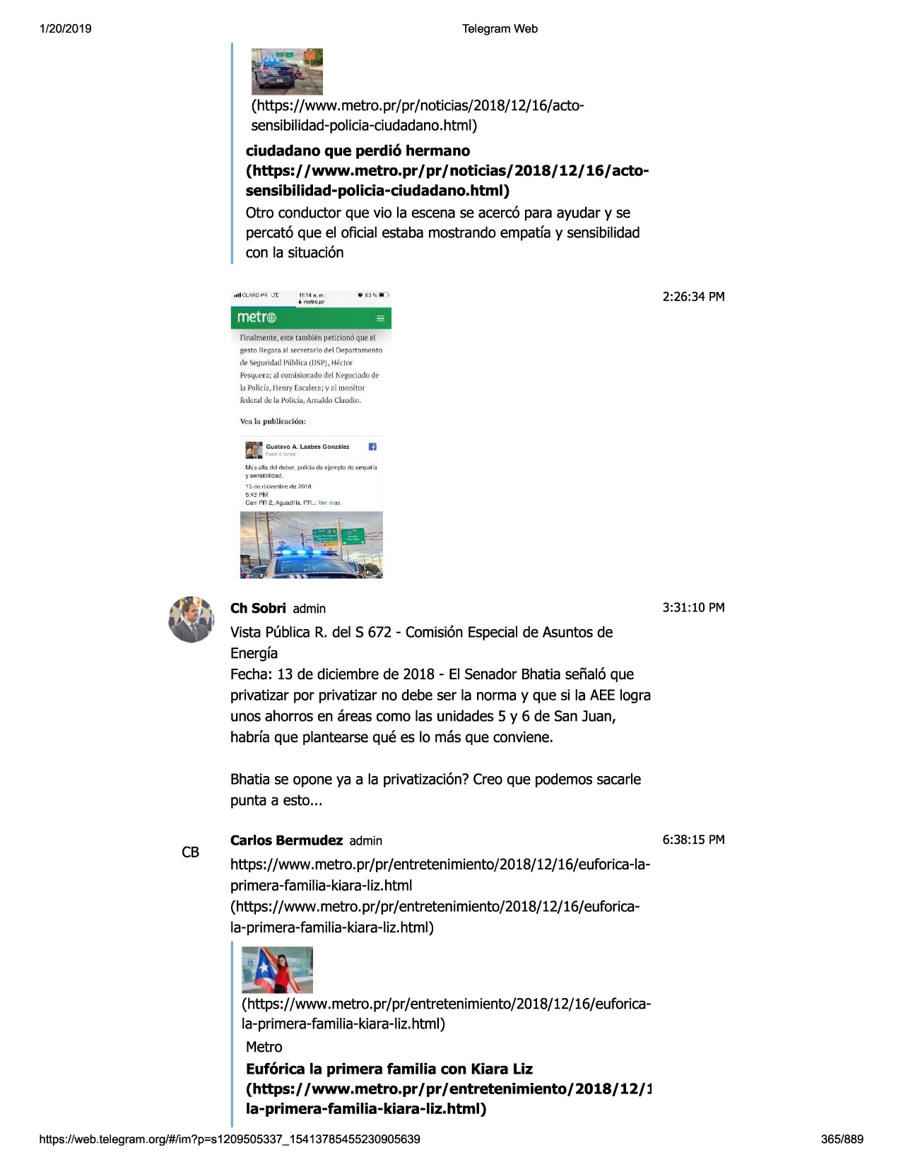 1/20/2019

telegram web

(https://www.metro.pr/pr/noticias/2018/12/16/actosensibilidad-policia-ciudadano.html)

ciudadano que perdi6 hermano
(https:/ /www.metro.pr/pr/noticias/2018/12/16/actosensibilidad-policia-ciudadano.html)
otro conductor que vio la escenase acerc6 para ayudar y se
percat6 que el oficial estaba mostrandoempatfay sensibilidad
con la situaci6n
rn:

d ll cl.arcpq

2:26:34 pm

a:u -.,, in,
y m l!1rn.pr

=

metrl!iij
fi nalmente , este tamb ien peticionoque el

geno iip_gam
:ii se<"rer:;ario
del dpp;:-.irt::im ent o

df! sf!:;:-ur
i,lad l-11jb litll ( l }s!l}, h@,r tor

pc's.q
uera: al comisionadode\ kegociodode
la polic[a,lferuy escalera; y al monitor
f11.
•ucrnj di..!la pulid.i , at11c1.klo
chiudio.
\.'en la pub1jcnd6 n :
••
•

gus l.ljvo a....ul9bl!:!'1 gom: ~i~

ij

hu;!l~'ij":1~

t.1~ <1n;:1d;::i i;i1j
bc r j;rjlk:i<1i:fa ~ji;rrp li:, ::i,;;".iittp,:
11';i
'/99flel:illl:13d.
1s.0::r.r: 1cir.ri llred ri 20 1!1

5:43pm

ch sobri admin

3:31 :10 pm

vista publicar. del s 672 - comisi6nespecialde asuntosde
energfa
fecha: 13 de diciembrede 2018 - el senadorbhatia senal6 que
privatizar por privatizar no debe ser la norma y que si la aeelogra
unos ahorros en areas como las unidades5 y 6 de san juan,
habrfa que plantearseque es lo mas que conviene.
bhatia se opone ya a la privatizaci6n?creo que podemossacarle
punta a esto...

cb

carlos bermudez admin

6:38:15 pm

https://www.metro.pr/pr/ entretenimiento/2018/12/16/euforica-laprimera-famiiia-kiara-iiz.html
(https://www.metro.pr/pr/entretenimiento/2018/12/16/euforicala-primera-familia-kiara-liz.html)

(https://www.metro.pr/pr/entretenimiento/2018/12/16/euforicala-primera-familia-kiara-liz.html)
metro
euf6rica la primera familia con kiara liz
(https://www.metro.pr/ pr/ entretenimiento/ 2018/ 12/ l
la-primera-familia-kiara-liz.html)
https ://web .telegram .org/#/im?p=s1209505337 _ 15413785455230905639

365/889

