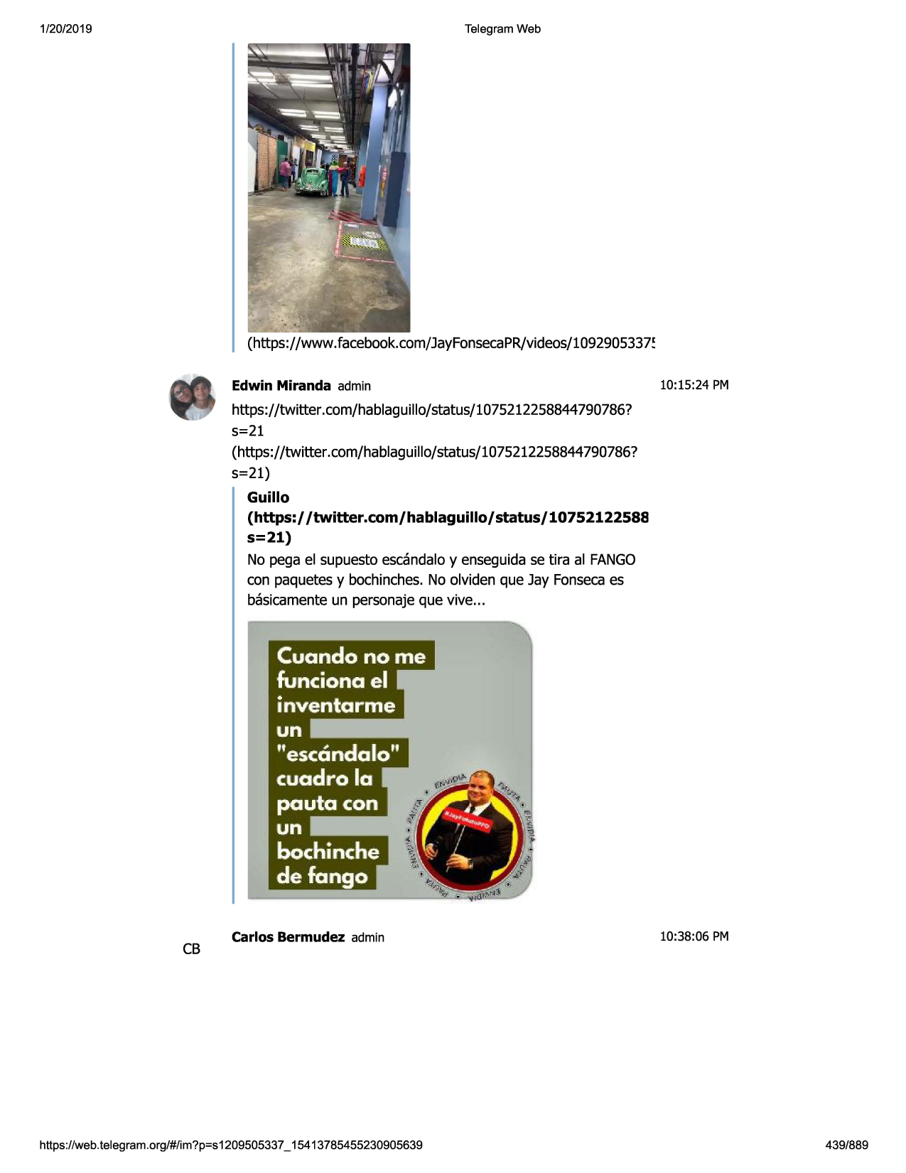1/20/2019

telegram web

(https://www.facebook.com/jayfonsecapr/videos/1092905337~
edwin miranda admin

10:15:24 pm

https://twitter.com/hablaguillo/status/1075212258844790786?
s=21
(https://twitter.com/hablaguillo/status/1075212258844790786?
s=21)
guillo
(https:/ /twitter.com/hablaguillo/status/10752122588
s=21)
no pega el supuestoescandaloy enseguidase tira al fango
con paquetesy bochinches.no olviden que jay fonsecaes
basicamenteun personajeque vive...

cb

carlos bermudez admin

https ://web .telegram .org/#/im?p=s1209505337 _ 15413785455230905639

10:38:06 pm

439/889

