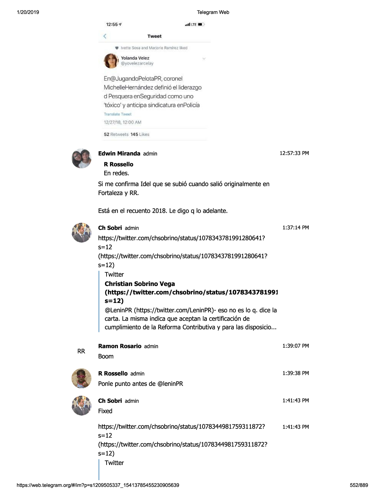 1/20/2019

telegram web
12:55-v

. ,1i ue s!iiii
'

<

rweet
•

mme sosaand marjor o ramfrcz lkod

velez
1yolanda
@yoveleza celay

en@j ugandopelotapr, coronel

mic hellehernandez defin i6 el liderazgo
d pesquera enseguridad co ma uno

't6x ico' y anticipa sindicatura enpolicfa
traris late

w.eet

12/27118
1 12:00 am
52 retweets 145 likes

edwin miranda admin

12:57:33 pm

r rossello
en redes.
si me confirma idel que se subi6 cuando sali6 originalmente en
fortaleza y rr.
esta en el recuento 2018. le digo q lo adelante.

ch sobri admin

1:37:14 pm

https://twitter.com/chsobrino/status/1078343781991280641?
5=12
(https://twitter .com/chsobrino/status/1078343781991280641?
5=12)
twitter

christian sobrino vega
(https:/ /twitter.com/ chsobrino/ status/ 1078343781993

s=12)
@leninpr (https://twitter.com/leninpr)- eso no es lo q. dice la
carta. la misma indica que aceptan la certificaci6n de
cumplimiento de la reforma contributiva y para las disposicio ...

rr

ramon rosario admin

1:39:07 pm

boom

r rossello admin

1:39:38 pm

ponle punto antes de @leninpr

ch sobri admin

1:41:43 pm

fixed
https://twitter.com/chsobrino/status/1078344981759311872?

1:41:43 pm

5=12
(https://twitter .com/chsobrino/status/1078344981759311872?

5=12)
twitter

https ://web .telegram .org/#/im?p=s1209505337 _ 15413785455230905639

552/889

