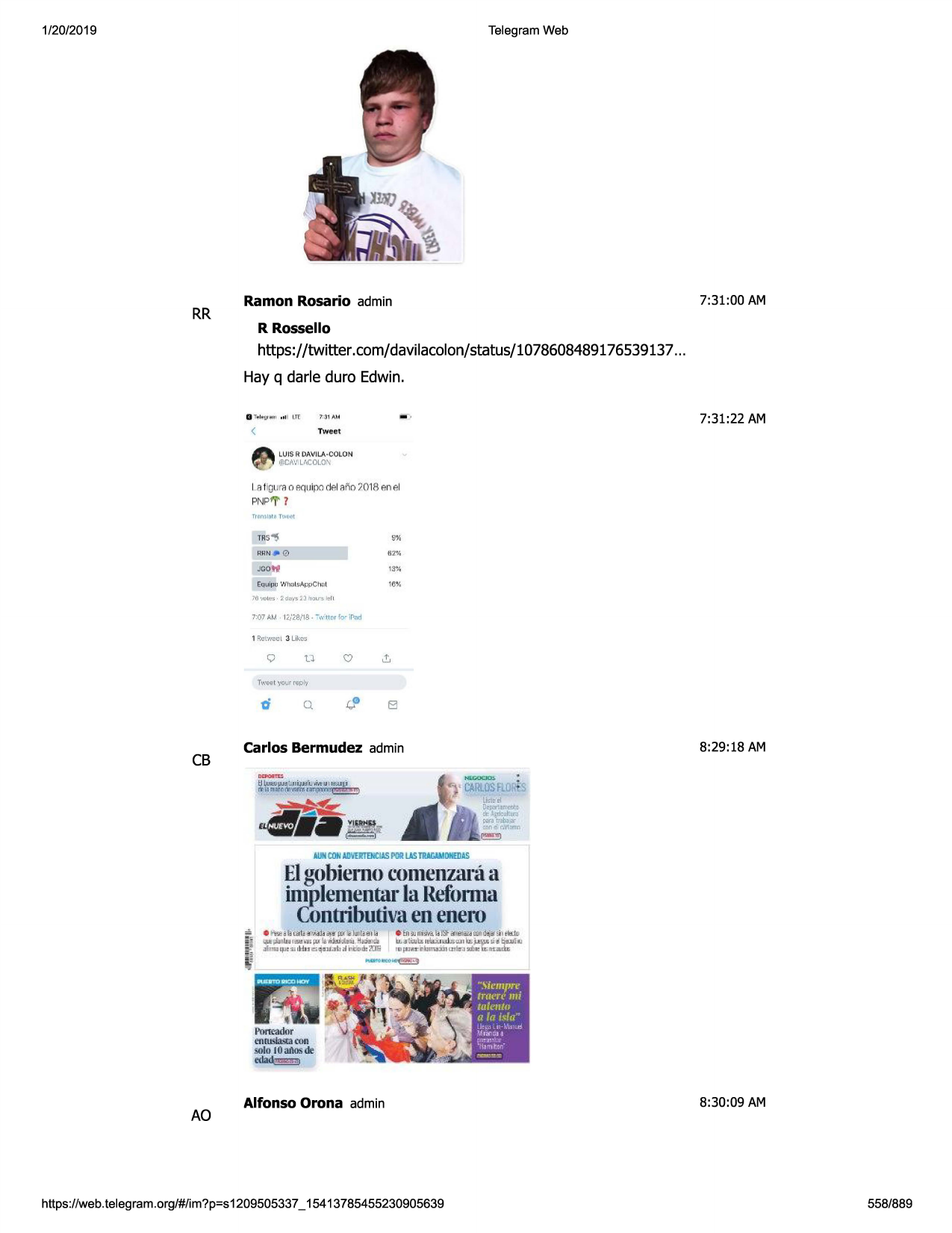 1/20/2019

telegram web

rr

7:31:00 am

ramon rosario admin
r rossello

https://twitter .com/davilacolon/status/1078608489176539137 ...
hay q darle duro edwin.

...

7:31:22 am

tweet
luis r davila.•colon

@cavu..colo\

lafigu rn o sqtjipo rlai ai\ o ,0 18 anal
pnp'i" 7

&%

trs"'s
rhn #

0

61%

jcow

1:3.
¾

equipu ','lh;.il!!appch;)l

16¾

7:07 at,!

l',1'2s/18•

-1,·ttcr fry- il't.ld

1 rc:wm~t j lik'l"~

q

u

q

el

cb

carlos bermudez admin

8:29:18 am

miiicoh
,iij'iuittncll.5
mrw trac.imihdas

elgobiemocomenzara
a
in1plen1entar
larefonna
contributiva
enenero

ao

alfonso orona admin

https ://web .telegram .org/#/im?p=s1209505337 _ 15413785455230905639

8:30:09 am

558/889

