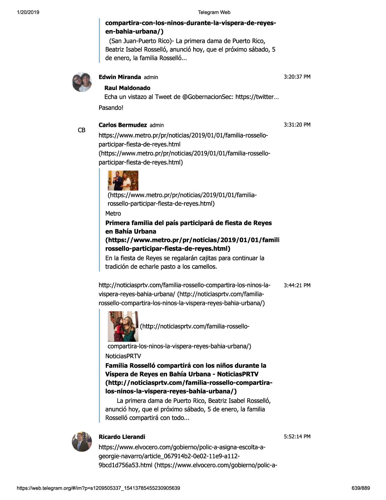 1/20/2019

telegram web

compartira-con-los-ninos-durante-la-vispera-de-reyesen-bahia-urbana/)

(san juan-puertorico)-la primera dama de puerto rico,
beatrizisabel rosse116,
anunci6 hoy, que el pr6ximo sabado, 5
de enero, la familia rossell6...
edwin miranda admin

3:20:37 pm

raul maldonado

echaun vistazo al tweet de @gobernacionsec:
https://twitter ...
pasando!

cb

carlos bermudez admin

3:31:20 pm

https://www.metro.pr/pr/noticias/2019/01/01/familia-rosselloparticipar-fiesta-de-reyes.html
(https://www.metro.pr/pr /noticias/2019/01/01/familia-rosselloparticipar-fiesta-de-reyes.html)

(https://www.metro.pr/pr/noticias/2019/01/01/familiarossello-participar-fiesta-de-reyes.html)
metro
primera familia del pais participara de fiesta de reyes
en bahia urbana
(https://www.metro.pr/
pr/ noticias/ 2019 / 01/01/famili
rossello-participar-fiesta-de-reyes.html)
en la fiesta de reyesse regalarancajitas para continuar la
tradici6n de echarle pasto a los camellos.
http://noticiasprtv.com/familia-rossello-compartira-los-ninos-la- 3:44:21 pm
vispera-reyes-bahia-urbana/(http://noticiasprtv.com/familiarossello-compartira-los-ninos-la-vispera-reyes-bahia-urbana/)

(http://noticiasprtv.com/familia-rossellocompartira-los-ninos-la-vispera-reyes-bahia-urbana/)
noticiasprtv
familia rosselle>compartira con los niiios durante la
vispera de reyes en bahia urbana - noticiasprtv
(http:/ /noticiasprtv.com/familia-rossello-compartiralos-ninos-la-vispera-reyes-bahia-urbana/)
la primera dama de puerto rico, beatrizisabel rossell6,
anunci6 hoy, que el pr6ximo sabado, 5 de enero, la familia
rossell6compartira con todo...
ricardo llerandi

5:52:14 pm

https://www .elvocero.com/gobierno/polic-a-asigna-escolta-ageorgie-navarro/article_067914b2-0e02-11e9-a
1129bcd1d756a53.html (https://www .elvocero.com/gobierno/polic-a-

https ://web .telegram .org/#/im?p=s1209505337 _ 15413785455230905639

639/889

