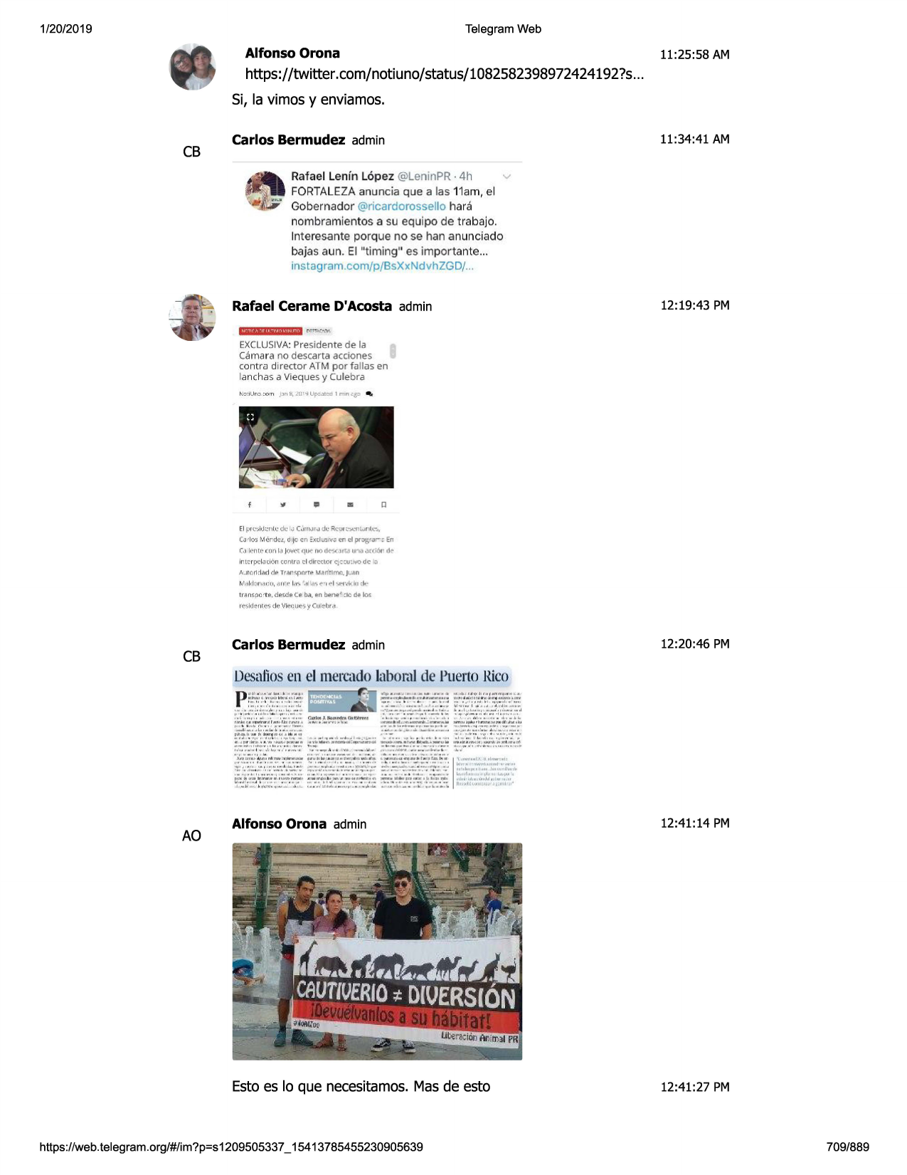 1/20/2019

telegram web

alfonso orona

11:25:58 am

https://twitter .com/notiuno/status/1082582398972424192?s
...
si, la vimos y enviamos.

cb

carlos bermudez admin

11:34 :41 am

rafael lenfn lopez @leninpr - 4h
fortaleza anunc ia que a las 11am, el
gobernado r @ricardorossello hara
nombramientos a su equipo de trabajo .
lnteresante porque nose han anunciado
bajas aun . el "timing" es imp ort ante ...
instagram .com/p/bsxx ndvhzgd/ ...

rafael cerame d'acosta admin

12:19:43 pm

fli:ifiiihf6f$j/fz:f
~•=er,,r•,m
exclusiva:presidente de la
camara no descarta accio nes
contra director atm por fa llas en
lanchas a vieques y culeb ra

,:t.~--•
r '-, ;;,·
.·,
,,

-.,

i ,

"

•

□

el p r,c,.
...~i,j::nll.!<.k ..;cjm,.njdi.' ~o;.•u
r ~•~i.:ril~
r,ll.'~,
c.:.1
•los f,k rdc4 dlic en :xtlu!: r.,;; cn d pro~r.ira

en

cj l('n te ( 00 l.:i jov('t (lu"' flt) d~-< 1rtj u''lt' ,.)((~t1

de

in t:::rpclacion ccnlrn d d irector q--:: ut11/0de l.:i
a.jtc.r1d.=idd p timif,po r te m.i!rftlmn, ju,=in

t.t ,:1
lrh r'clr:u, ,e.r,ri>1..-i<..o1l~ -. (" 1 0'l -.1·1·,•
kh1 :ir:

transoa1:e. d esdece ba, en bene fi: lc de lo s
re;.ldente~ d e vlt>cli~s y cu ebrci

cb

carlos bermudez admin

12:20:46 pm

ljesafiosen el mercadolaboralde puertorico

ao

alfonso orona admin

12:41 :14 pm

estoes lo que necesitamos.masde esto

12:41:27 pm

https ://web .telegram .org/#/im?p=s1209505337 _ 15413785455230905639

709/889

