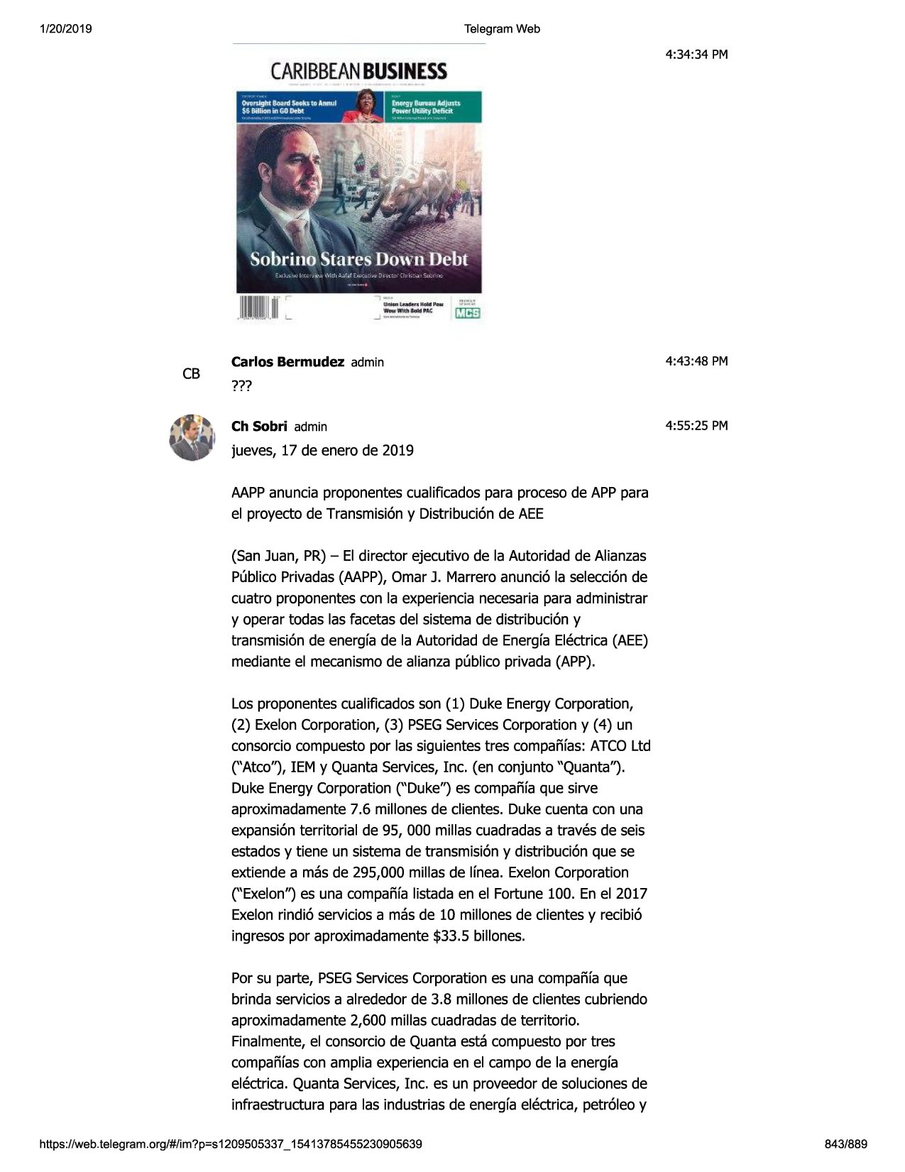 1/20/2019

telegram web

4:34:34 pm

caribbean
busi
ness
. -

cb

carlos bermudez admin

4:43 :48 pm

???
ch sobri admin

4:55:25 pm

jueves, 17 de enero de 2019
aappanuncia proponentescualificadospara procesode apppara
el proyecto de transmisi6ny distribuci6nde aee
(san juan, pr)- el director ejecutivo de la autoridad de alianzas
publicoprivadas(aapp),omar j. marreroanunci6 la selecci6nde
cuatro proponentescon la experiencianecesariapara administrar
y operar todas las facetas del sistemade distribuci6ny
transmisi6nde energfade la autoridad de energfaelectrica(aee)
mediante el mecanismode alianza publico privada (app).
los proponentescualificadosson (1) duke energycorporation,
(2) exeloncorporation,(3) psegservicescorporationy (4) un
consorciocompuestopor las siguientestres compafifas:atcoltd
("atco''), iem y quanta services,inc. (en conjunto "quanta'').
duke energycorporation("duke'') es compai'haque sirve
aproximadamente7.6 millonesde clientes. duke cuenta con una
expansionterritorial de 95, 000 millas cuadradasa traves de seis
estadosy tiene un sistemade transmisi6ny distribuci6nque se
extiende a mas de 295,000 millas de lfnea. exeloncorporation
("exelon'') es una compafifalistada en el fortune 100. en el 2017
exelonrindi6 serviciosa mas de 10 millonesde clientes y recibi6
ingresospor aproximadamente$33.5 billones.
por su parte, psegservicescorporationes una compai'haque
brinda servicios a alrededorde 3.8 millonesde clientes cubriendo
aproximadamente2,600 millas cuadradasde territorio.
finalmente,el consorciode quanta esta compuestopor tres
compai'hascon amplia experienciaen el campo de la energfa
electrica. quanta services,inc. es un proveedorde solucionesde
infraestructurapara las industriasde energfaelectrica, petr61eoy
https ://web .telegram .org/#/im?p=s1209505337 _ 15413785455230905639

843/889


