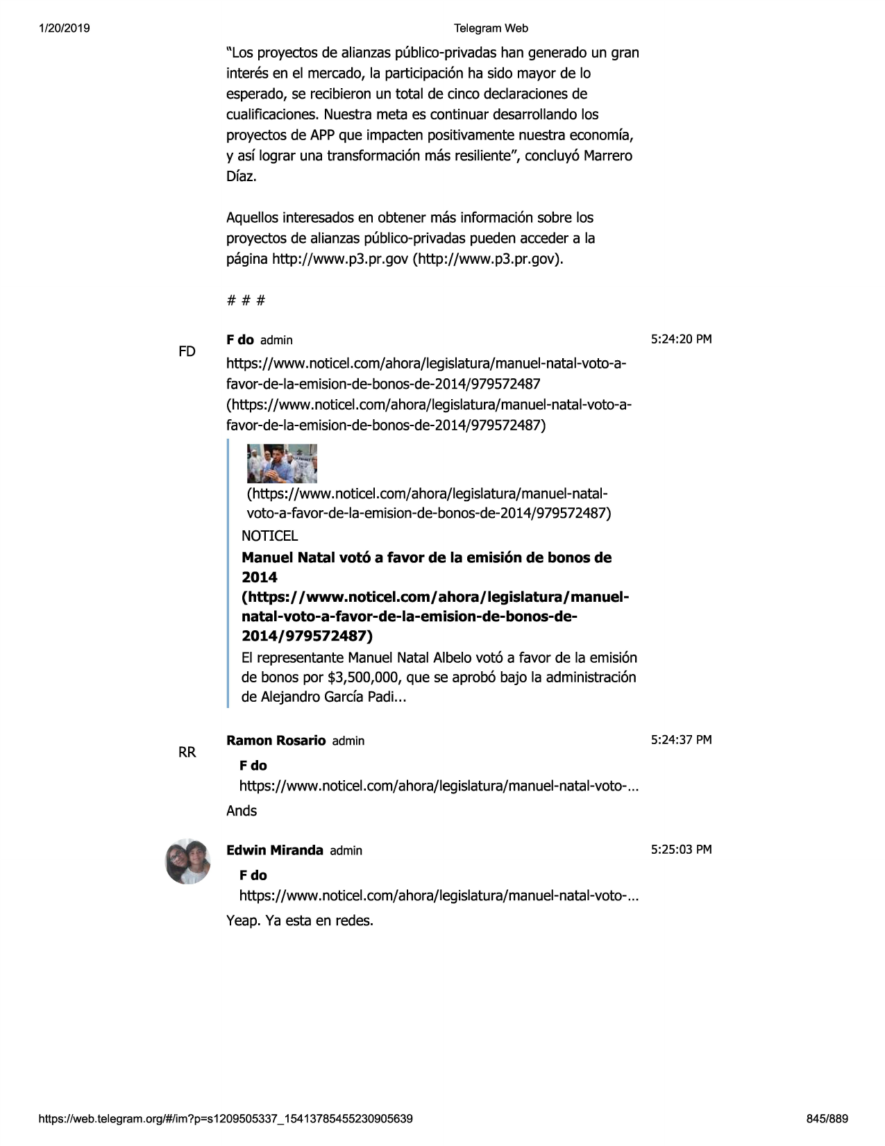 1/20/2019

telegram web

"los proyectosde alianzaspublico-privadashan generado un gran
interes en el mercado,la participaci6nha sido mayor de lo
esperado,se recibieronun total de cinco declaracionesde
cualificaciones.nuestrameta es continuar desarrollandolos
proyectosde appque impacten positivamentenuestra economfa,
y asf lograr una transformaci6nmas resiliente", concluy6 marrero

diaz.
aquellosinteresadosen obtener mas informaci6nsobre los
proyectosde alianzaspublico-privadaspuedenaccedera la
pagina http://www.p3.pr.gov (http://www.p3.pr.gov).
###

fd

f do admin

5:24:20 pm

https://www.noticel.com/ahora/legislatura/manuel-natal-voto-afavor-de-la-emision-de-bonos-de-2014/979572487
(https://www.noticel.com/ahora/legislatura/manuel-natal-voto-afavor-de-la-emision-de-bonos-de-2014/979572487)

(https://www.noticel.com/ahora/legislatura/manuel-natalvoto-a-favor-de-la-emision-de-bonos-de-2014/979572487)
noticel

manuel natal vot6 a favor de la emisi6n de bonos de

2014
(https:/ /www.noticel.com/ahora/legislatura/manuelnatal-voto-a-favor-de-la-emision-de-bonos-de-

2014/979572487)
el representantemanuel natal albelo vot6 a favor de la emisi6n
de bonos por $3,500,000,que se aprob6 bajo la administraci6n
de alejandro garda padi...

rr

ramon rosario admin

5:24:37 pm

fdo

https://www.noticel.com/ahora/legislatura/manuel-natal-voto...
ands
edwin miranda admin

5:25:03 pm

fdo

https://www.noticel.com/ahora/legislatura/manuel-natal-voto...
yeap.ya esta en redes.

https ://web .telegram .org/#/im?p=s1209505337 _ 15413785455230905639

845/889

